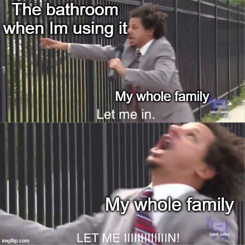 Soon there gonna flush me | The bathroom when Im using it; My whole family; My whole family | image tagged in let me in,memes,funny,relatable memes,bathroom,true | made w/ Imgflip meme maker