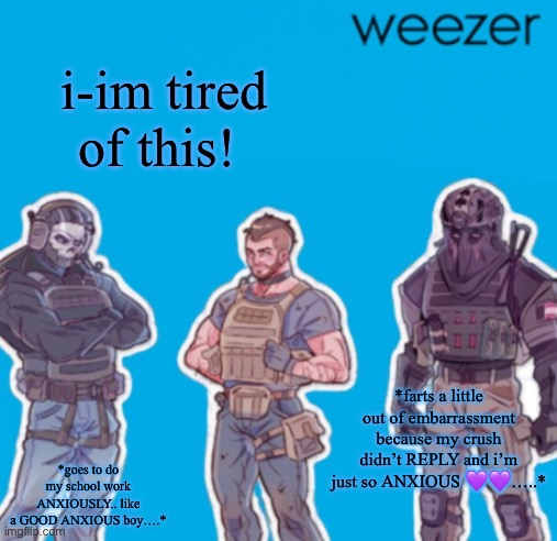 SAK Temp weezer | i-im tired of this! *farts a little out of embarrassment because my crush didn’t REPLY and i’m just so ANXIOUS 💜💜…..*; *goes to do my school work ANXIOUSLY.. like a GOOD ANXIOUS boy….* | image tagged in sak temp weezer | made w/ Imgflip meme maker