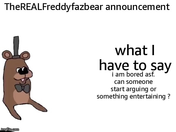 TheREALFreddyFazbear announcement | i am bored asf. can someone start arguing or something entertaining ? | image tagged in therealfreddyfazbear announcement | made w/ Imgflip meme maker
