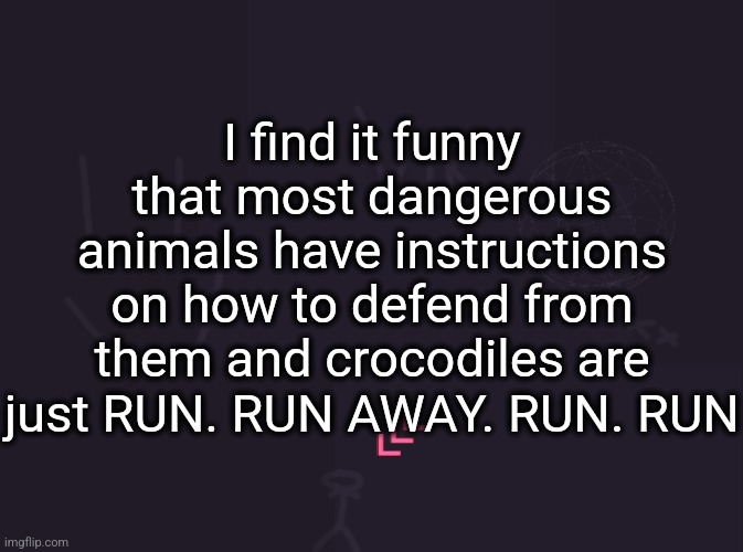 vik's image | I find it funny that most dangerous animals have instructions on how to defend from them and crocodiles are just RUN. RUN AWAY. RUN. RUN | image tagged in vik's image | made w/ Imgflip meme maker