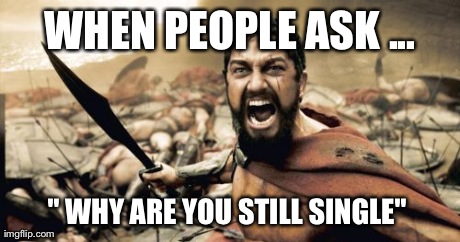 Sparta Leonidas | WHEN PEOPLE ASK ... " WHY ARE YOU STILL SINGLE" | image tagged in memes,sparta leonidas | made w/ Imgflip meme maker