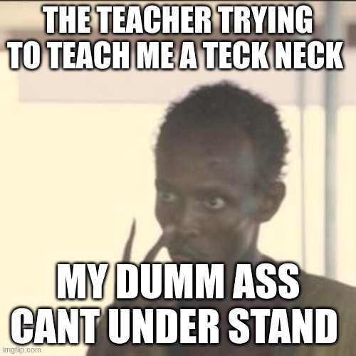 Look At Me | THE TEACHER TRYING TO TEACH ME A TECK NECK; MY DUMM ASS CANT UNDER STAND | image tagged in memes,look at me | made w/ Imgflip meme maker