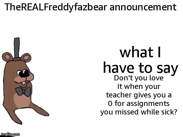 TheREALFreddyFazbear announcement | Don't you love it when your teacher gives you a 0 for assignments you missed while sick? | image tagged in therealfreddyfazbear announcement | made w/ Imgflip meme maker
