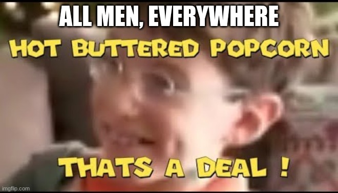 hot buttered popcorn thats a deal! | ALL MEN, EVERYWHERE | image tagged in hot buttered popcorn thats a deal | made w/ Imgflip meme maker