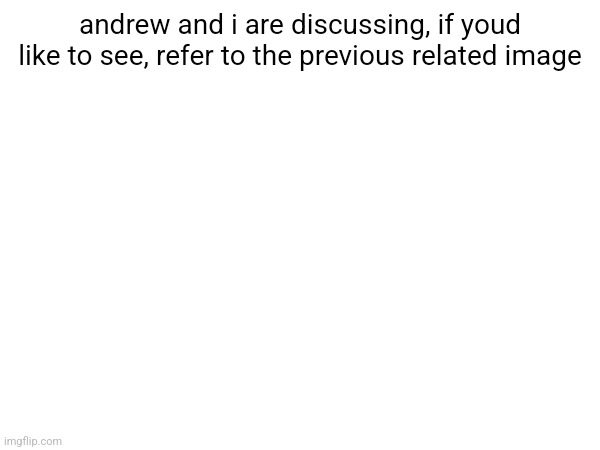 andrew and i are discussing, if youd like to see, refer to the previous related image | made w/ Imgflip meme maker