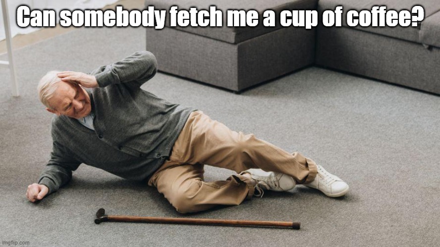 (man on floor)  Can somebody fetch me a cup of coffee? | Can somebody fetch me a cup of coffee? | image tagged in fall | made w/ Imgflip meme maker