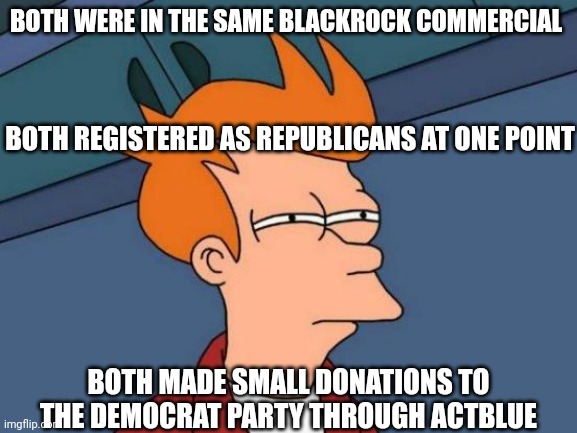 Futurama Fry Meme | BOTH WERE IN THE SAME BLACKROCK COMMERCIAL BOTH REGISTERED AS REPUBLICANS AT ONE POINT BOTH MADE SMALL DONATIONS TO THE DEMOCRAT PARTY THROU | image tagged in memes,futurama fry | made w/ Imgflip meme maker