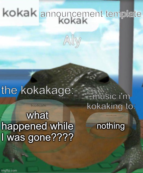 kokak announcement template | what happened while I was gone???? nothing | image tagged in kokak announcement template | made w/ Imgflip meme maker