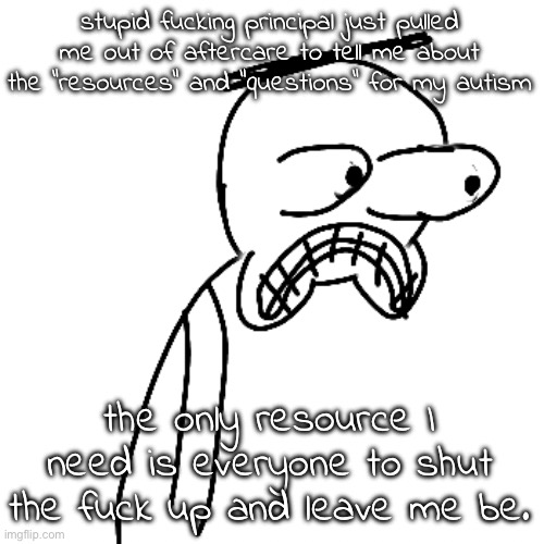 she doesn't believe the diagnosis which is SO funny due to my history of outbursts in the past | stupid fucking principal just pulled me out of aftercare to tell me about the "resources" and "questions" for my autism; the only resource I need is everyone to shut the fuck up and leave me be. | image tagged in certified bruh moment | made w/ Imgflip meme maker