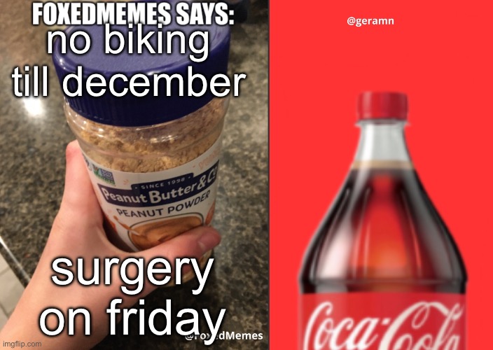 FoxedMemes and geramn template | no biking till december; surgery on friday | image tagged in foxedmemes and geramn template | made w/ Imgflip meme maker