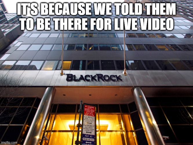 BlackRock | IT'S BECAUSE WE TOLD THEM TO BE THERE FOR LIVE VIDEO | image tagged in blackrock | made w/ Imgflip meme maker