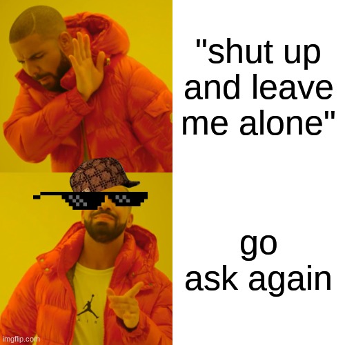 Drake Hotline Bling Meme | "shut up and leave me alone" go ask again | image tagged in memes,drake hotline bling | made w/ Imgflip meme maker