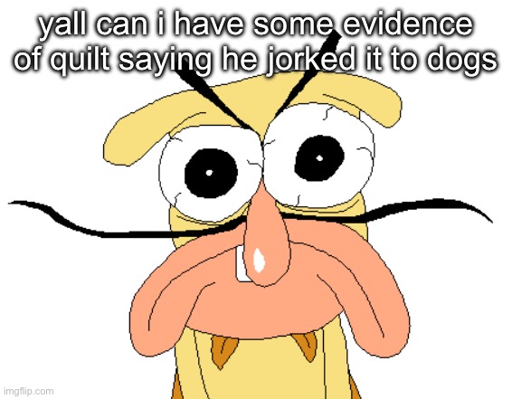 Angry Noise | yall can i have some evidence of quilt saying he jorked it to dogs | image tagged in angry noise | made w/ Imgflip meme maker