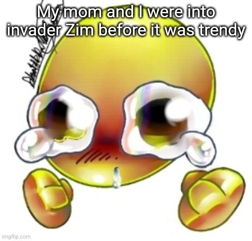 Ggghhhhhghghghhhgh | My mom and I were into invader Zim before it was trendy | image tagged in ggghhhhhghghghhhgh | made w/ Imgflip meme maker