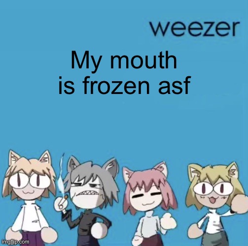 Got a filling | My mouth is frozen asf | image tagged in weezer neco arc | made w/ Imgflip meme maker