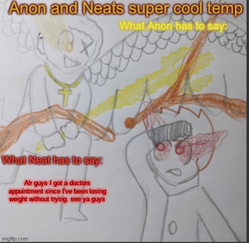 Anon and Neats super cool shared temp | Alr guys I got a doctors appointment since I've been losing weight without trying. see ya guys | image tagged in anon and neats super cool shared temp | made w/ Imgflip meme maker