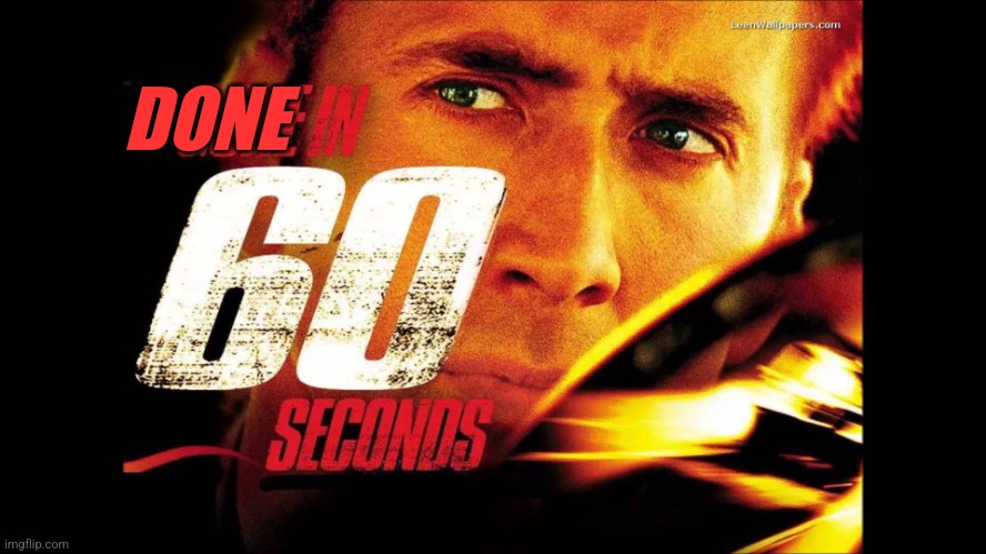 Gone in 60 seconds | DONE | image tagged in gone in 60 seconds | made w/ Imgflip meme maker