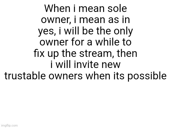 When i mean sole owner, i mean as in yes, i will be the only owner for a while to fix up the stream, then i will invite new trustable owners when its possible | made w/ Imgflip meme maker