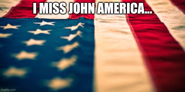 American Flag | I MISS JOHN AMERICA... | image tagged in american flag | made w/ Imgflip meme maker