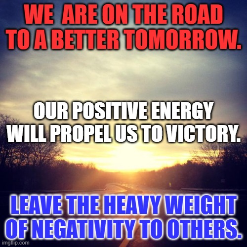 Do good at all times. It will confuse our friends and confound all others. | WE  ARE ON THE ROAD TO A BETTER TOMORROW. OUR POSITIVE ENERGY WILL PROPEL US TO VICTORY. LEAVE THE HEAVY WEIGHT OF NEGATIVITY TO OTHERS. | image tagged in sunrise | made w/ Imgflip meme maker