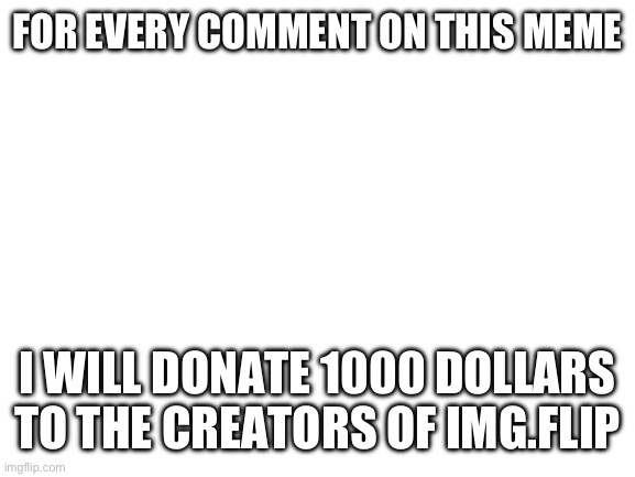 Facts | FOR EVERY COMMENT ON THIS MEME; I WILL DONATE 1000 DOLLARS TO THE CREATORS OF IMG.FLIP | image tagged in blank white template | made w/ Imgflip meme maker