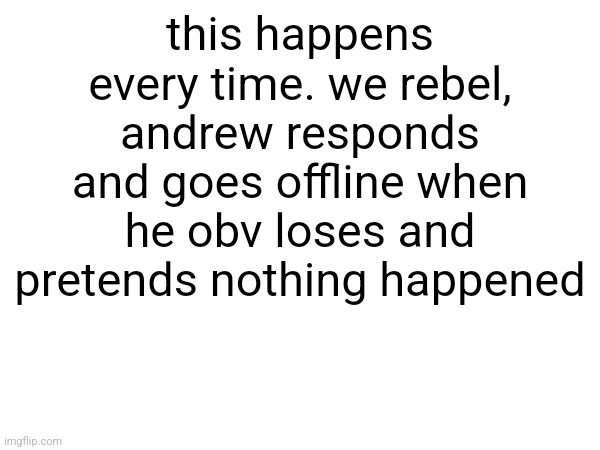 this happens every time. we rebel, andrew responds and goes offline when he obv loses and pretends nothing happened | made w/ Imgflip meme maker