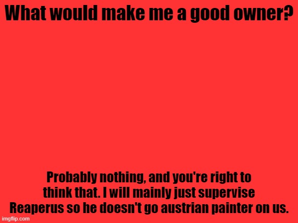What would make me a good owner? Probably nothing, and you're right to think that. I will mainly just supervise Reaperus so he doesn't go austrian painter on us. | made w/ Imgflip meme maker