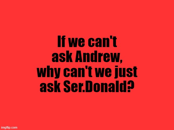 Did we forget about him? | If we can't ask Andrew, why can't we just ask Ser.Donald? | made w/ Imgflip meme maker