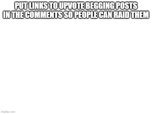 PUT LINKS TO UPVOTE BEGGING POSTS IN THE COMMENTS SO PEOPLE CAN RAID THEM | made w/ Imgflip meme maker