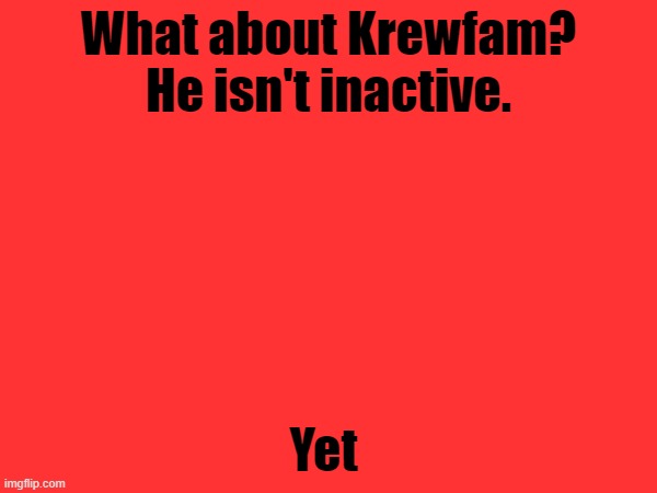 What about Krewfam? He isn't inactive. Yet | made w/ Imgflip meme maker