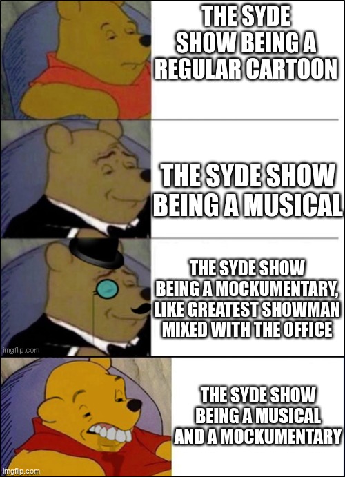 THE TWO CANNOT GO TOGETHER. (just some thoughts I have making TSS) | THE SYDE SHOW BEING A REGULAR CARTOON; THE SYDE SHOW BEING A MUSICAL; THE SYDE SHOW BEING A MOCKUMENTARY, LIKE GREATEST SHOWMAN MIXED WITH THE OFFICE; THE SYDE SHOW BEING A MUSICAL AND A MOCKUMENTARY | image tagged in good better best wut,ocs | made w/ Imgflip meme maker