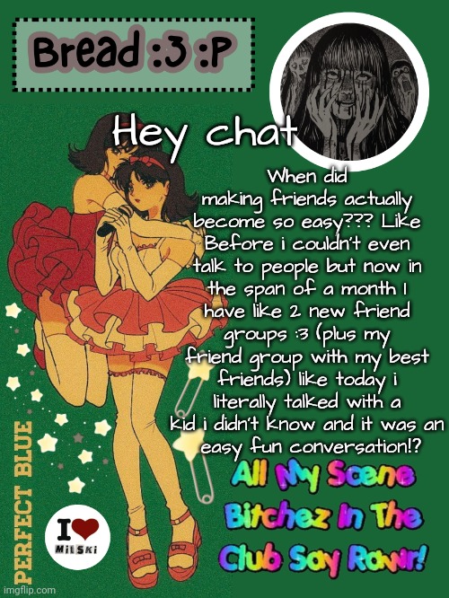 I feel like little me again when I had so many friends | When did making friends actually become so easy??? Like Before i couldn't even talk to people but now in the span of a month I have like 2 new friend groups :3 (plus my friend group with my best friends) like today i literally talked with a kid i didn't know and it was an
 easy fun conversation⁉️; Hey chat | image tagged in new bread 2024 temp 33 | made w/ Imgflip meme maker
