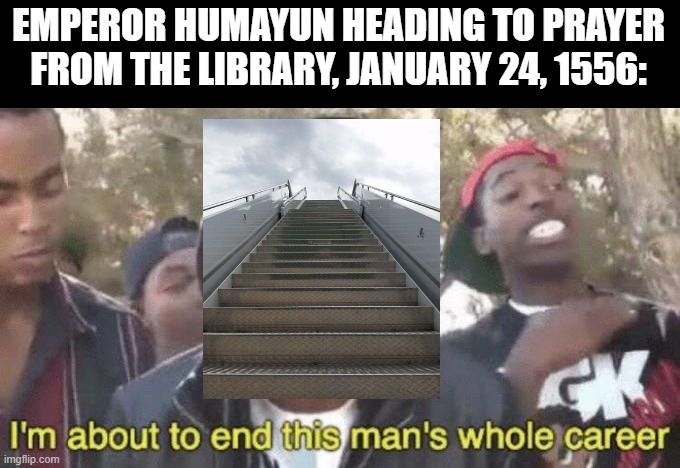 The Stairs Killed Him | EMPEROR HUMAYUN HEADING TO PRAYER FROM THE LIBRARY, JANUARY 24, 1556: | image tagged in i m about to end this man s whole career | made w/ Imgflip meme maker