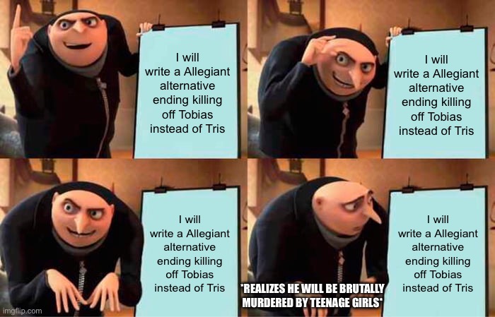 Gru's Plan | I will write a Allegiant alternative ending killing off Tobias instead of Tris; I will write a Allegiant alternative ending killing off Tobias instead of Tris; I will write a Allegiant alternative ending killing off Tobias instead of Tris; I will write a Allegiant alternative ending killing off Tobias instead of Tris; *REALIZES HE WILL BE BRUTALLY MURDERED BY TEENAGE GIRLS* | image tagged in memes,gru's plan | made w/ Imgflip meme maker