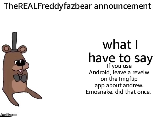 TheREALFreddyFazbear announcement | If you use Android, leave a reveiw on the Imgflip app about andrew. Emosnake. did that once. | image tagged in therealfreddyfazbear announcement | made w/ Imgflip meme maker