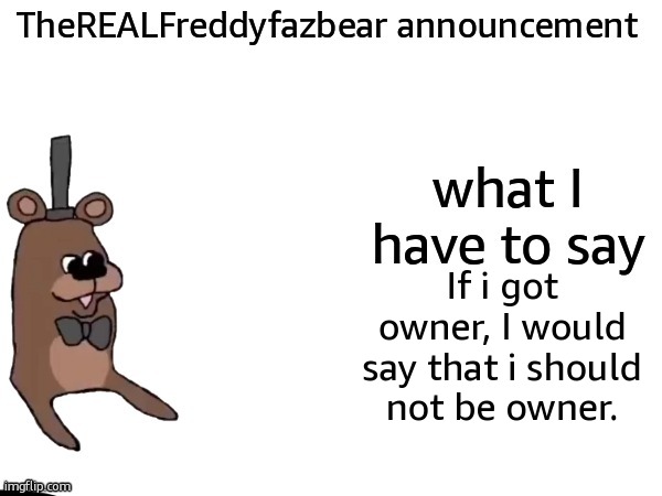 TheREALFreddyFazbear announcement | If i got owner, I would say that i should not be owner. | image tagged in therealfreddyfazbear announcement | made w/ Imgflip meme maker