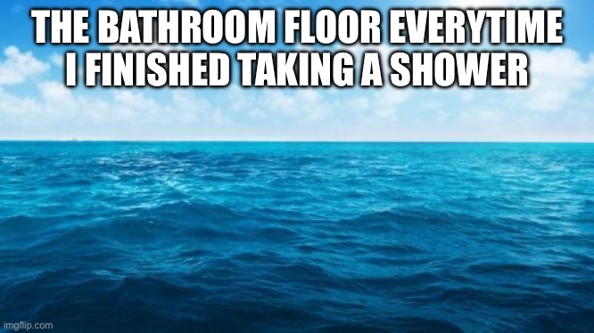 Anyone find this relatable? | THE BATHROOM FLOOR EVERYTIME I FINISHED TAKING A SHOWER | image tagged in ocean,memes,relatable memes,funny memes,funny,fun | made w/ Imgflip meme maker