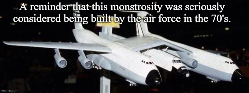 silly shenanigans | A reminder that this monstrosity was seriously considered being built by the air force in the 70's. | image tagged in planes | made w/ Imgflip meme maker