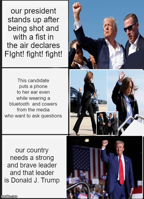 Donald J Trump should be our president | our president stands up after being shot and with a fist in the air declares FIght! fight! fight! This candidate puts a phone to her ear even while wearing a bluetooth  and cowers from the media who want to ask questions; our country needs a strong and brave leader and that leader is Donald J. Trump | image tagged in memes,panik kalm panik | made w/ Imgflip meme maker