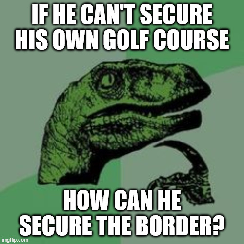 Time raptor  | IF HE CAN'T SECURE HIS OWN GOLF COURSE; HOW CAN HE SECURE THE BORDER? | image tagged in time raptor | made w/ Imgflip meme maker