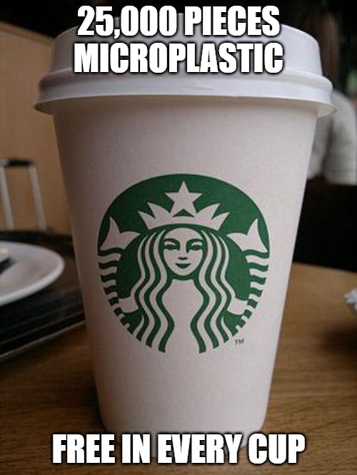 starbucks | 25,000 PIECES MICROPLASTIC; FREE IN EVERY CUP | image tagged in starbucks | made w/ Imgflip meme maker