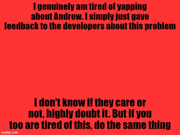 I genuinely am tired of yapping about Andrew. I simply just gave feedback to the developers about this problem; I don't know if they care or not, highly doubt it. But if you too are tired of this, do the same thing | made w/ Imgflip meme maker