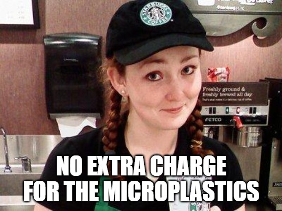 Starbucks Barista | NO EXTRA CHARGE FOR THE MICROPLASTICS | image tagged in starbucks barista | made w/ Imgflip meme maker