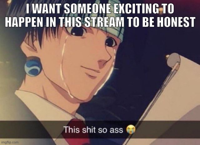 This shit so ass | I WANT SOMEONE EXCITING TO HAPPEN IN THIS STREAM TO BE HONEST | image tagged in this s t so ass | made w/ Imgflip meme maker