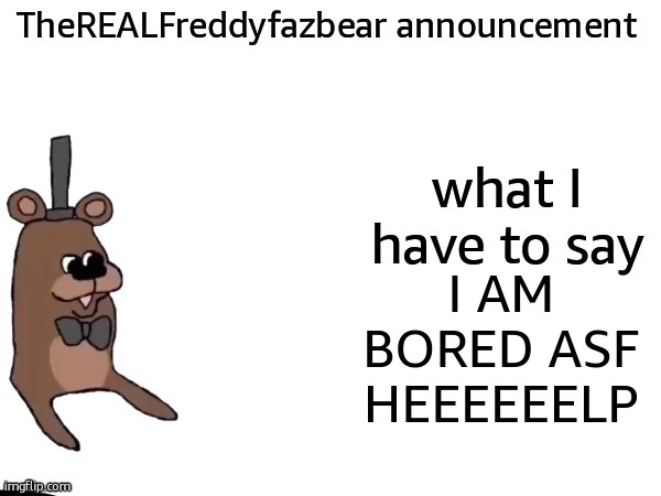 TheREALFreddyFazbear announcement | I AM BORED ASF HEEEEEELP | image tagged in therealfreddyfazbear announcement | made w/ Imgflip meme maker