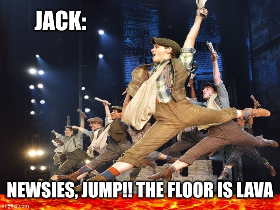 Newsies playing floors lava | JACK:; NEWSIES, JUMP!! THE FLOOR IS LAVA | image tagged in newsies | made w/ Imgflip meme maker