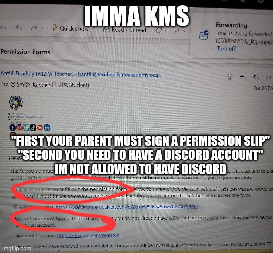 IMMA KMS; "FIRST YOUR PARENT MUST SIGN A PERMISSION SLIP"
"SECOND YOU NEED TO HAVE A DISCORD ACCOUNT"
IM NOT ALLOWED TO HAVE DISCORD | made w/ Imgflip meme maker