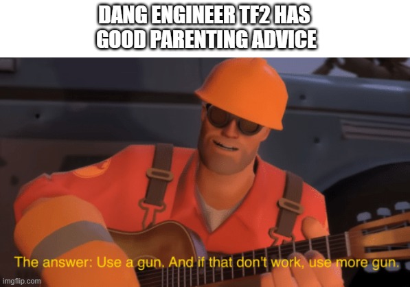 use gun | DANG ENGINEER TF2 HAS
 GOOD PARENTING ADVICE | image tagged in the answer use a gun if that doesnt work use more gun | made w/ Imgflip meme maker