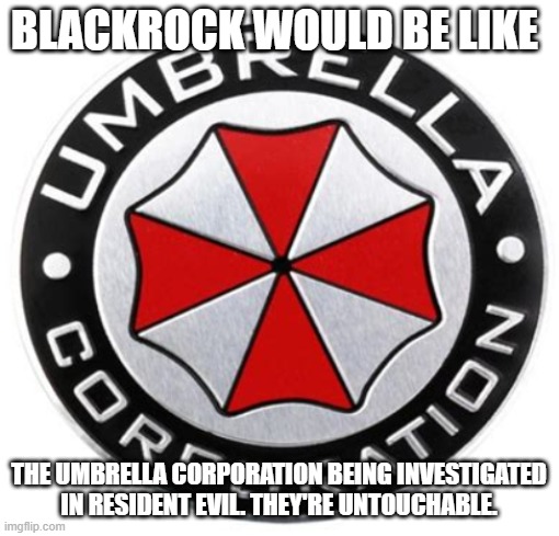 They own everything, they are global force that represents evil. | BLACKROCK WOULD BE LIKE; THE UMBRELLA CORPORATION BEING INVESTIGATED IN RESIDENT EVIL. THEY'RE UNTOUCHABLE. | image tagged in umbrella corporation,democrats,evil,resident evil | made w/ Imgflip meme maker