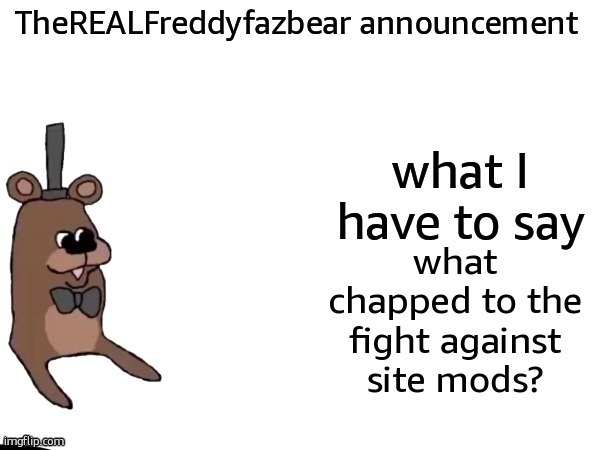 TheREALFreddyFazbear announcement | what chapped to the fight against site mods? | image tagged in therealfreddyfazbear announcement | made w/ Imgflip meme maker